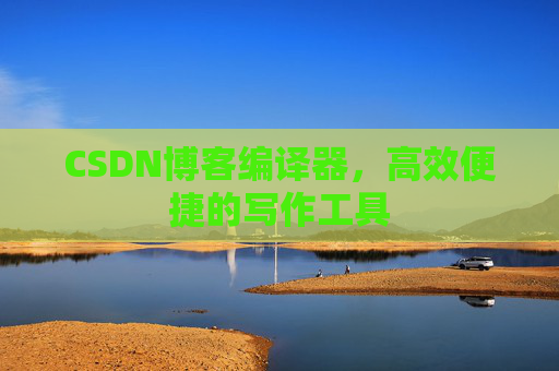 CSDN博客编译器,高效便捷的写作工具